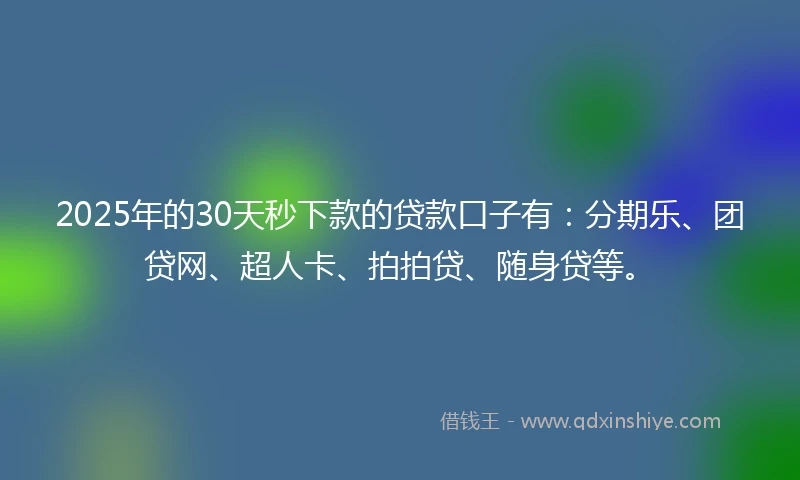 2025年的30天秒下款的贷款口子有：分期乐、团贷网、超人卡、拍拍贷、随身贷等。