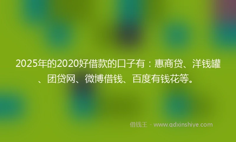 2025年的2020好借款的口子有：惠商贷、洋钱罐、团贷网、微博借钱、百度有钱花等。