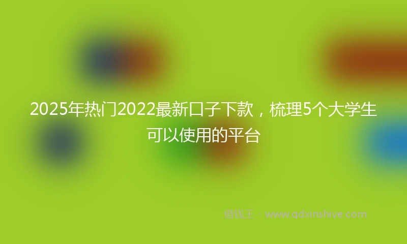 2025年热门2022最新口子下款，梳理5个大学生可以使用的平台