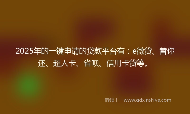 2025年的一键申请的贷款平台有：e微贷、替你还、超人卡、省呗、信用卡贷等。