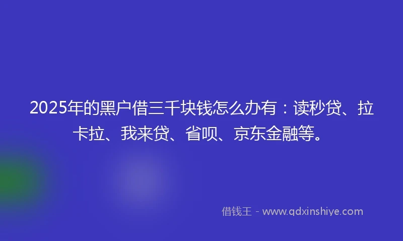 2025年的黑户借三千块钱怎么办有：读秒贷、拉卡拉、我来贷、省呗、京东金融等。