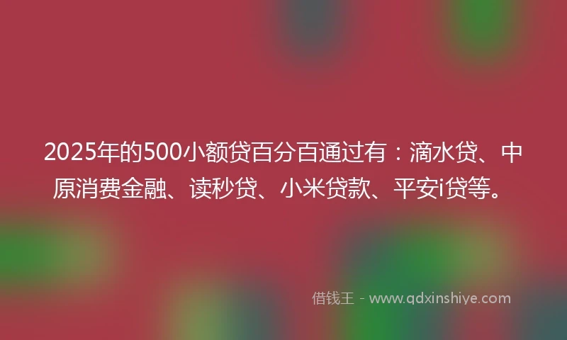 2025年的500小额贷百分百通过有：滴水贷、中原消费金融、读秒贷、小米贷款、平安i贷等。