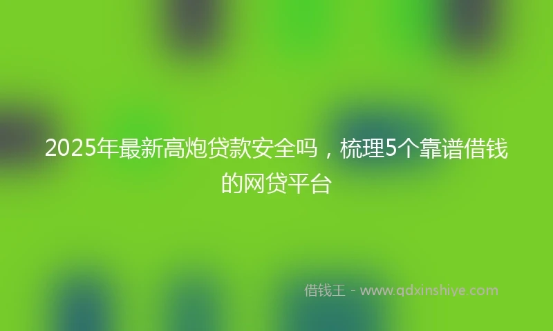 2025年最新高炮贷款安全吗，梳理5个靠谱借钱的网贷平台