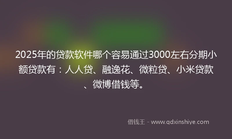 2025年的贷款软件哪个容易通过3000左右分期小额贷款有：人人贷、融逸花、微粒贷、小米贷款、微博借钱等。