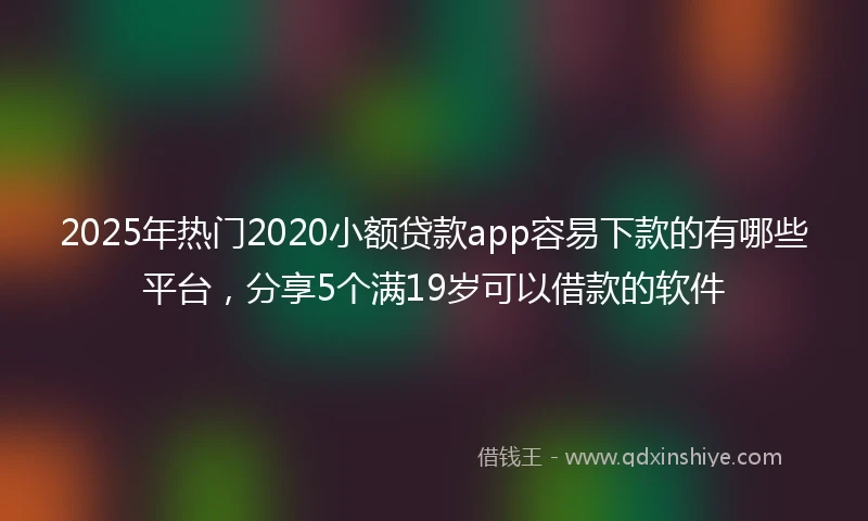 2025年热门2020小额贷款app容易下款的有哪些平台，分享5个满19岁可以借款的软件