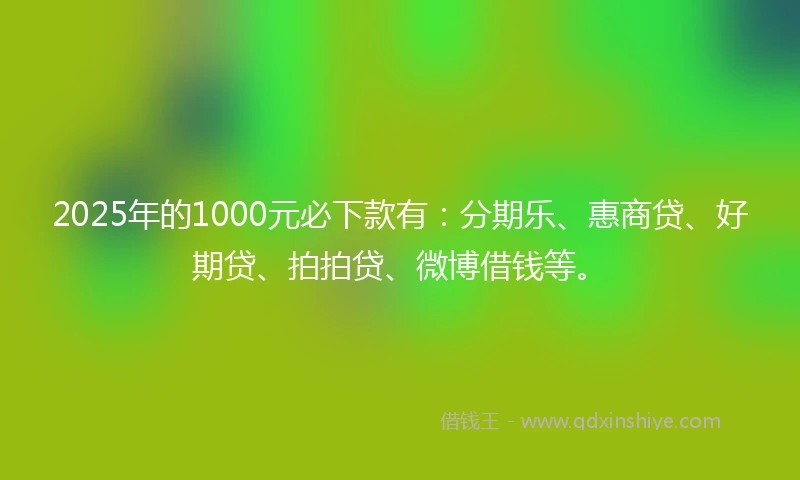 2025年的1000元必下款有：分期乐、惠商贷、好期贷、拍拍贷、微博借钱等。