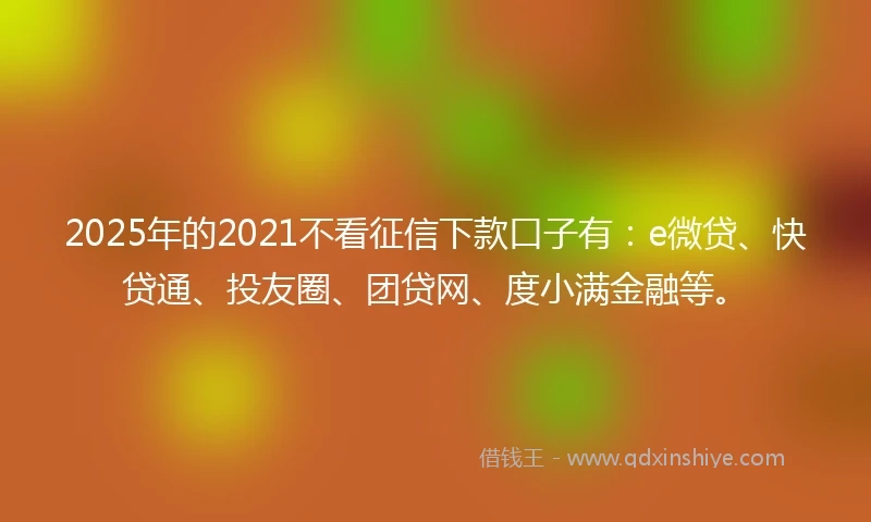 2025年的2021不看征信下款口子有：e微贷、快贷通、投友圈、团贷网、度小满金融等。