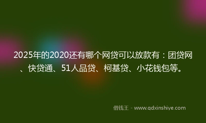 2025年的2020还有哪个网贷可以放款有：团贷网、快贷通、51人品贷、柯基贷、小花钱包等。