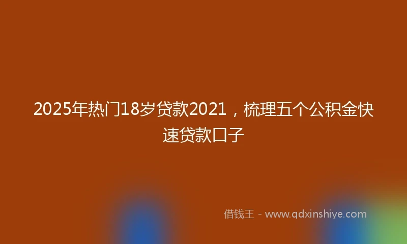 2025年热门18岁贷款2021，梳理五个公积金快速贷款口子