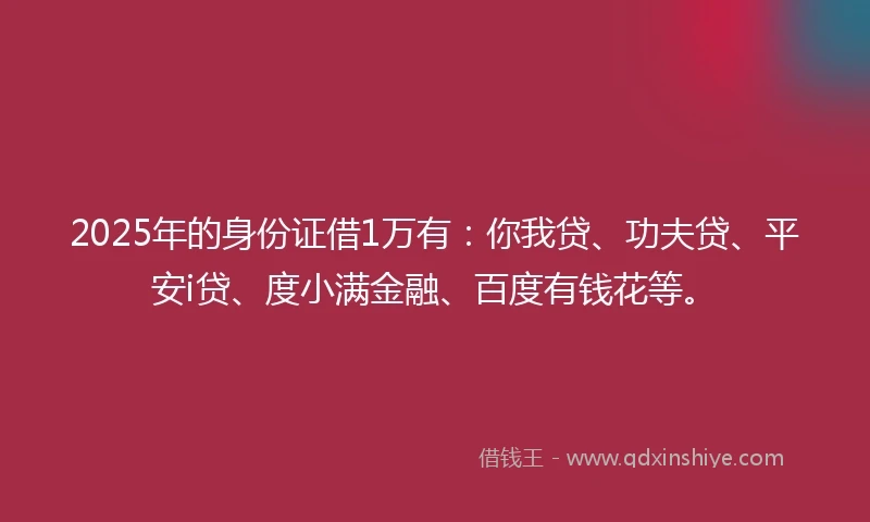 2025年的身份证借1万有：你我贷、功夫贷、平安i贷、度小满金融、百度有钱花等。