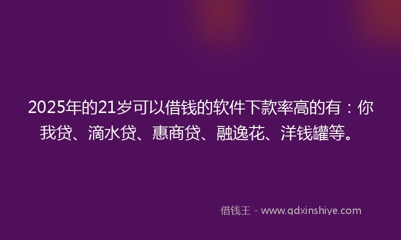 2025年的21岁可以借钱的软件下款率高的有：你我贷、滴水贷、惠商贷、融逸花、洋钱罐等。