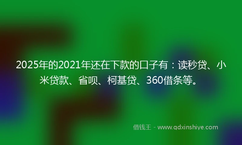 2025年的2021年还在下款的口子有：读秒贷、小米贷款、省呗、柯基贷、360借条等。