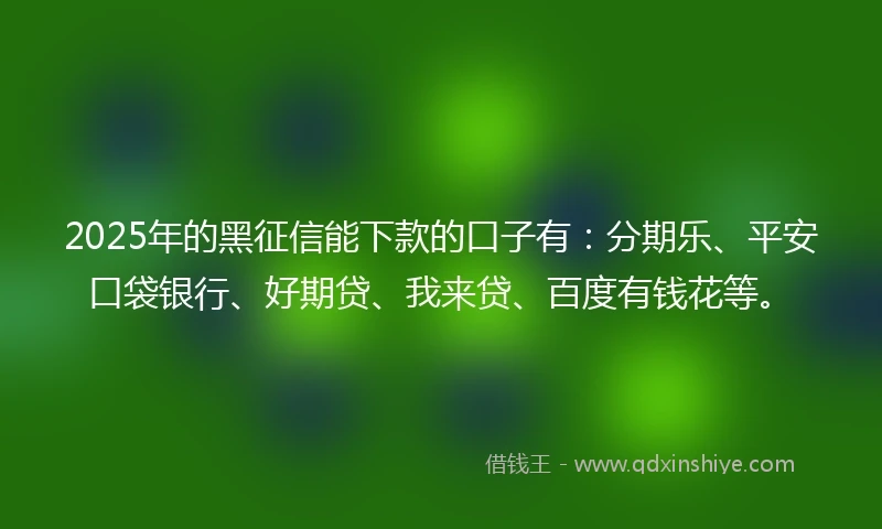 2025年的黑征信能下款的口子有：分期乐、平安口袋银行、好期贷、我来贷、百度有钱花等。
