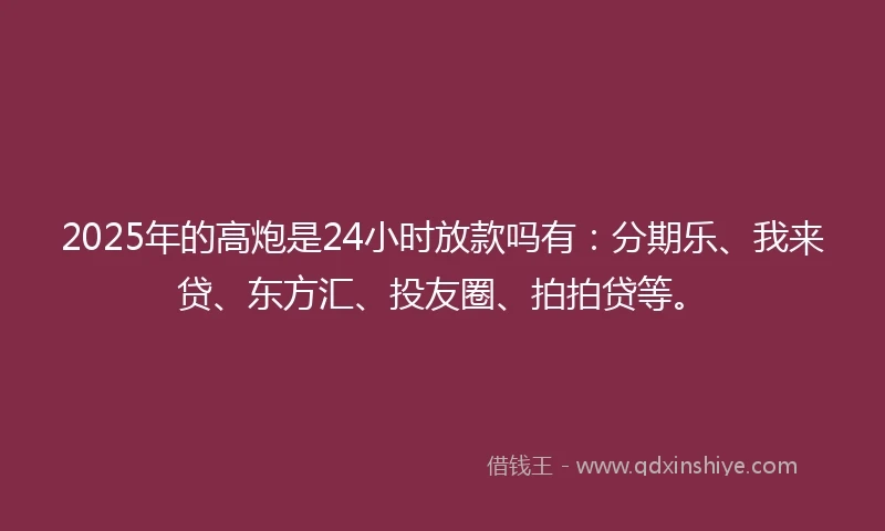 2025年的高炮是24小时放款吗有：分期乐、我来贷、东方汇、投友圈、拍拍贷等。