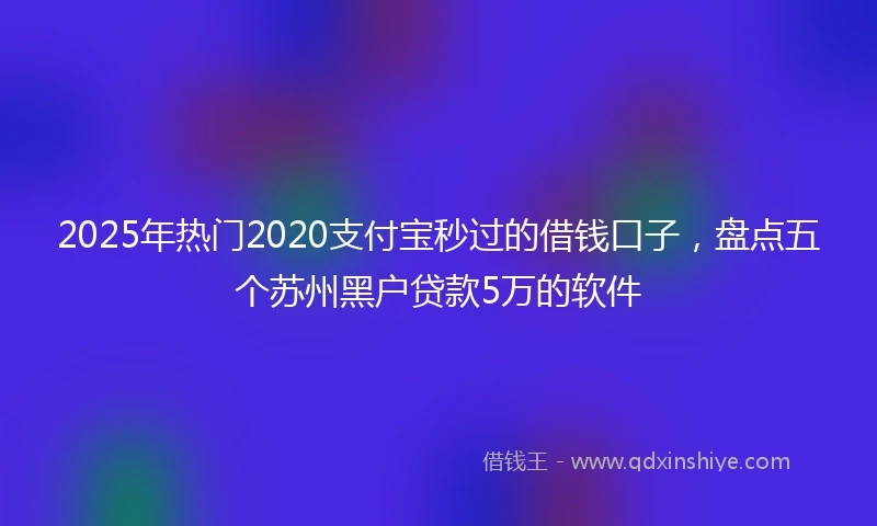 2025年热门2020支付宝秒过的借钱口子，盘点五个苏州黑户贷款5万的软件