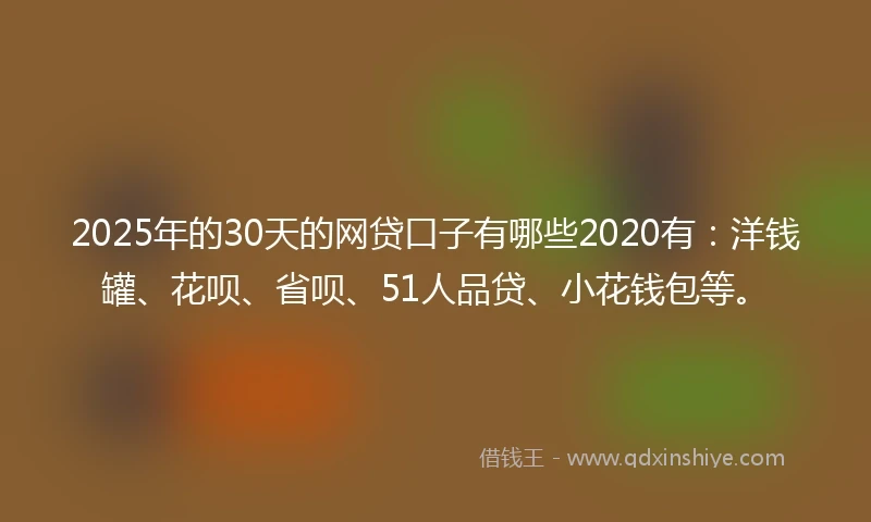 2025年的30天的网贷口子有哪些2020有：洋钱罐、花呗、省呗、51人品贷、小花钱包等。