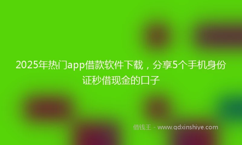 2025年热门app借款软件下载，分享5个手机身份证秒借现金的口子