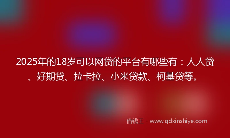 2025年的18岁可以网贷的平台有哪些有：人人贷、好期贷、拉卡拉、小米贷款、柯基贷等。