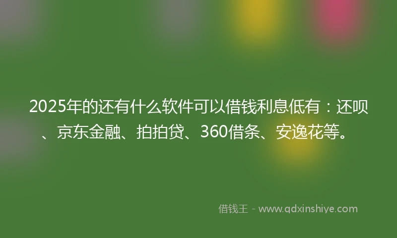 2025年的还有什么软件可以借钱利息低有：还呗、京东金融、拍拍贷、360借条、安逸花等。