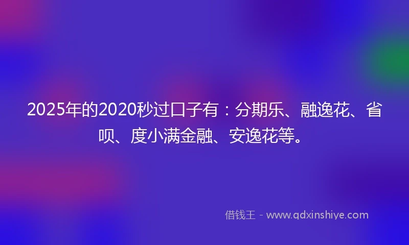 2025年的2020秒过口子有：分期乐、融逸花、省呗、度小满金融、安逸花等。