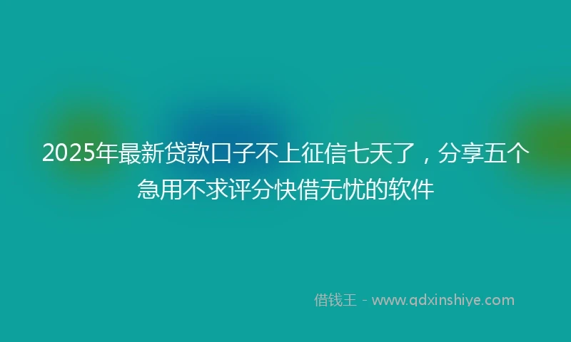 2025年最新贷款口子不上征信七天了，分享五个急用不求评分快借无忧的软件