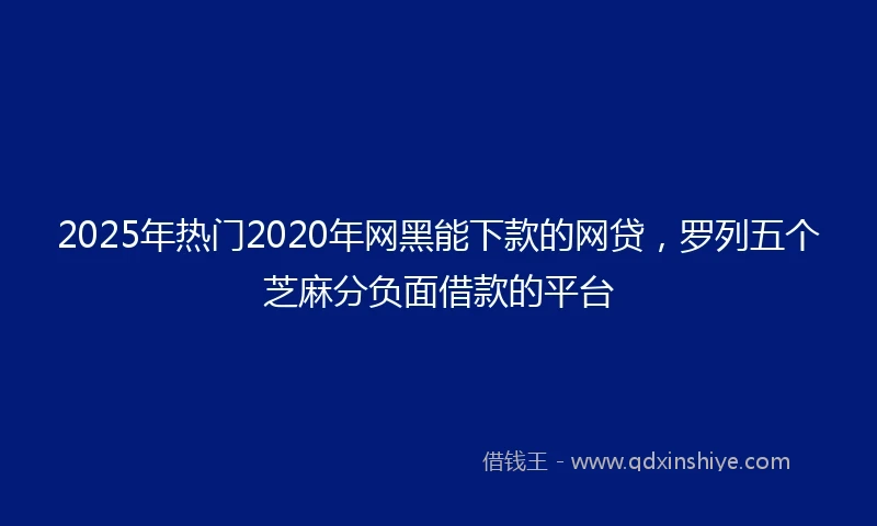 2025年热门2020年网黑能下款的网贷，罗列五个芝麻分负面借款的平台