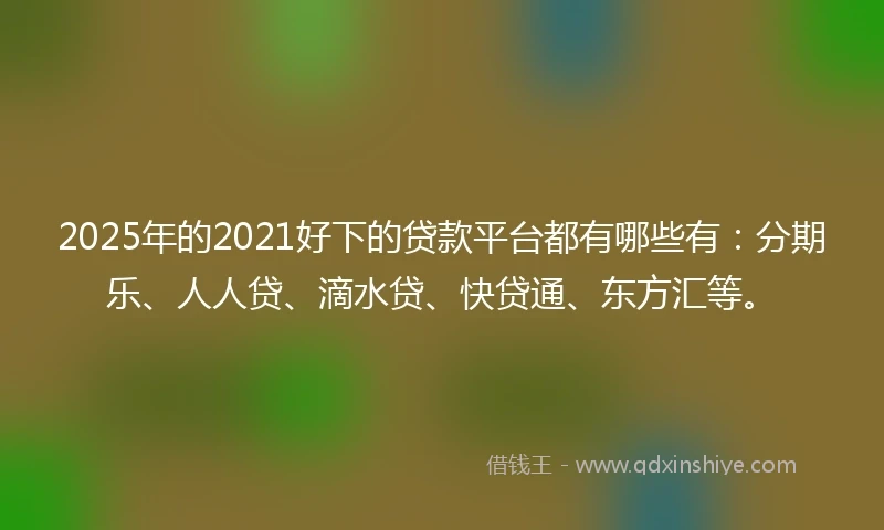 2025年的2021好下的贷款平台都有哪些有：分期乐、人人贷、滴水贷、快贷通、东方汇等。