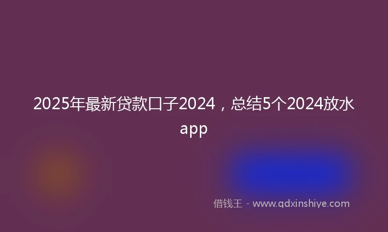 2025年最新贷款口子2024，总结5个2024放水app
