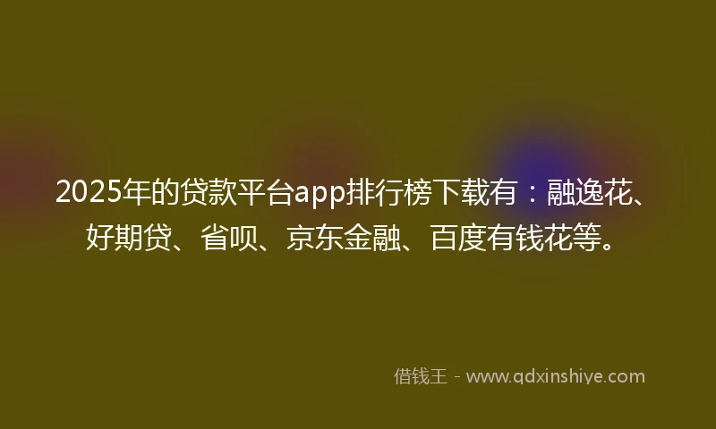 2025年的贷款平台app排行榜下载有：融逸花、好期贷、省呗、京东金融、百度有钱花等。