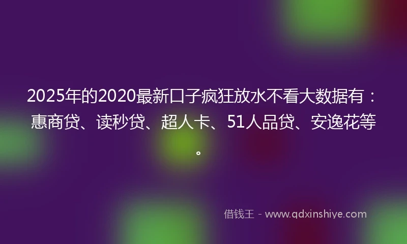 2025年的2020最新口子疯狂放水不看大数据有：惠商贷、读秒贷、超人卡、51人品贷、安逸花等。