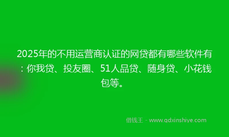 2025年的不用运营商认证的网贷都有哪些软件有：你我贷、投友圈、51人品贷、随身贷、小花钱包等。