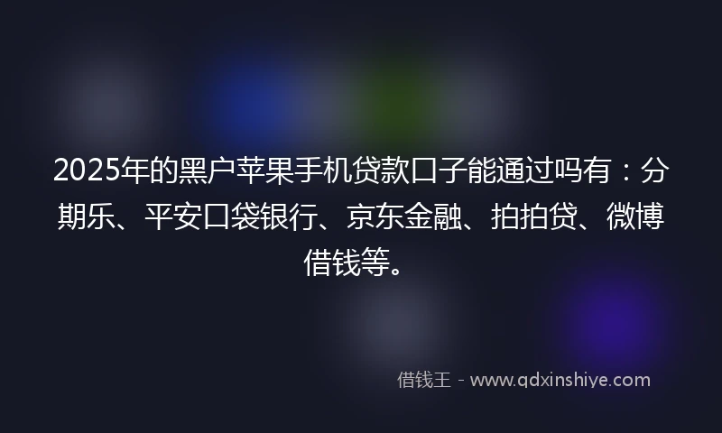 2025年的黑户苹果手机贷款口子能通过吗有：分期乐、平安口袋银行、京东金融、拍拍贷、微博借钱等。