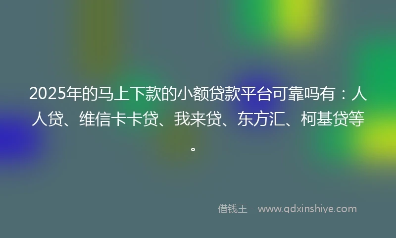 2025年的马上下款的小额贷款平台可靠吗有：人人贷、维信卡卡贷、我来贷、东方汇、柯基贷等。