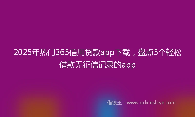 2025年热门365信用贷款app下载，盘点5个轻松借款无征信记录的app