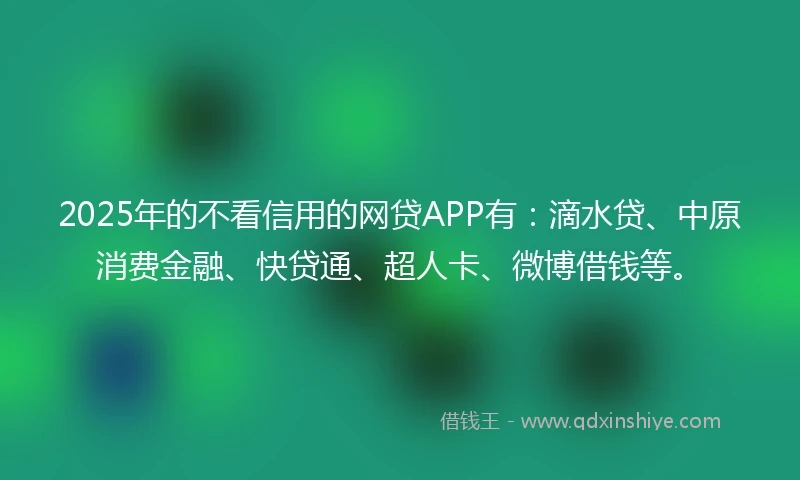 2025年的不看信用的网贷APP有：滴水贷、中原消费金融、快贷通、超人卡、微博借钱等。