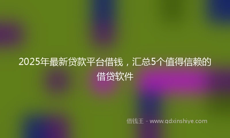 2025年最新贷款平台借钱，汇总5个值得信赖的借贷软件