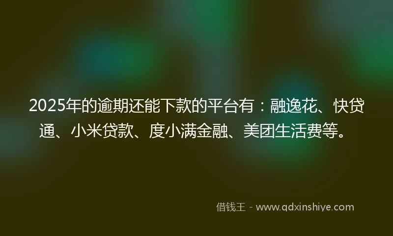 2025年的逾期还能下款的平台有：融逸花、快贷通、小米贷款、度小满金融、美团生活费等。