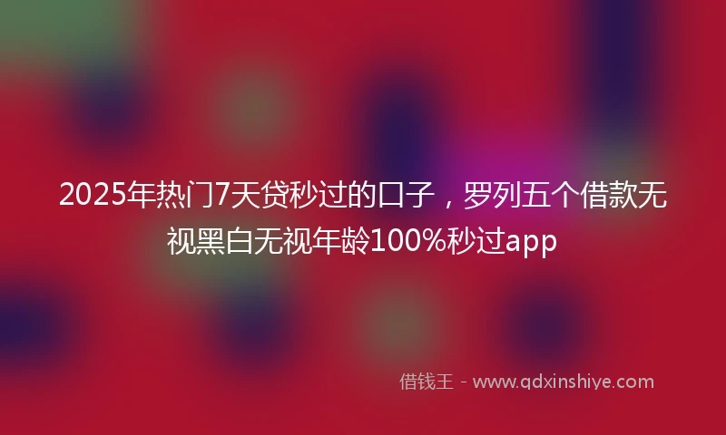 2025年热门7天贷秒过的口子，罗列五个借款无视黑白无视年龄100%秒过app