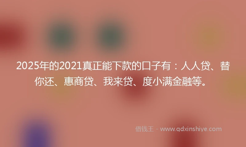 2025年的2021真正能下款的口子有：人人贷、替你还、惠商贷、我来贷、度小满金融等。