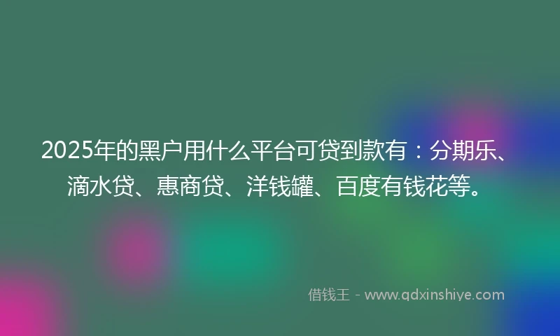 2025年的黑户用什么平台可贷到款有：分期乐、滴水贷、惠商贷、洋钱罐、百度有钱花等。