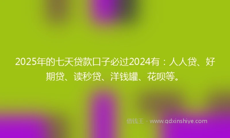 2025年的七天贷款口子必过2024有：人人贷、好期贷、读秒贷、洋钱罐、花呗等。
