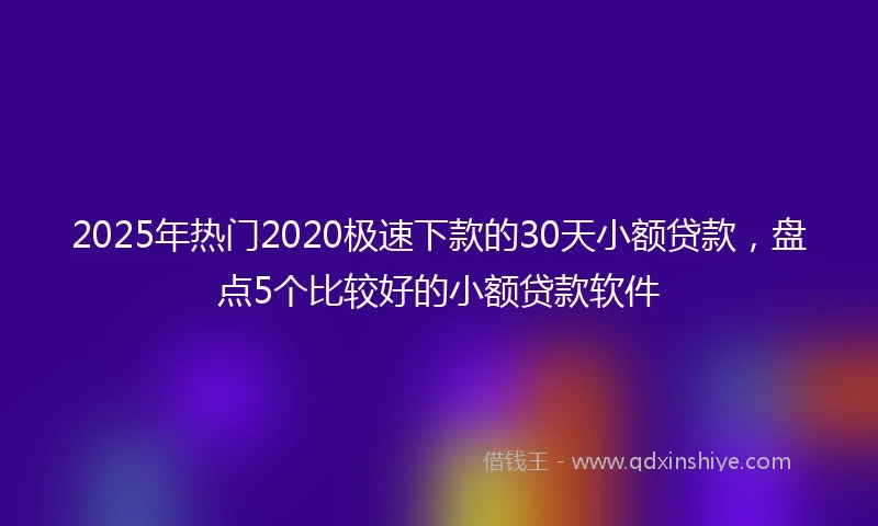 2025年热门2020极速下款的30天小额贷款，盘点5个比较好的小额贷款软件