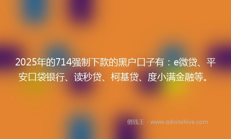 2025年的714强制下款的黑户口子有：e微贷、平安口袋银行、读秒贷、柯基贷、度小满金融等。