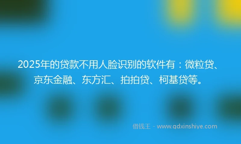 2025年的贷款不用人脸识别的软件有：微粒贷、京东金融、东方汇、拍拍贷、柯基贷等。