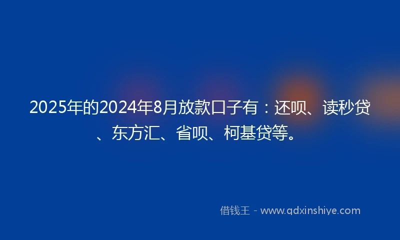 2025年的2024年8月放款口子有：还呗、读秒贷、东方汇、省呗、柯基贷等。