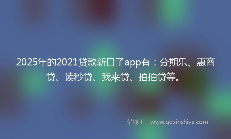 2025年的2021贷款新口子app有：分期乐、惠商贷、读秒贷、我来贷、拍拍贷等。