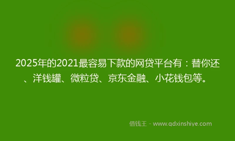 2025年的2021最容易下款的网贷平台有：替你还、洋钱罐、微粒贷、京东金融、小花钱包等。