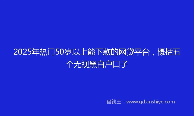 2025年热门50岁以上能下款的网贷平台，概括五个无视黑白户口子