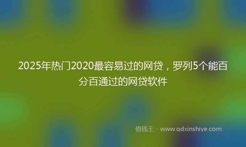 2025年热门2020最容易过的网贷，罗列5个能百分百通过的网贷软件
