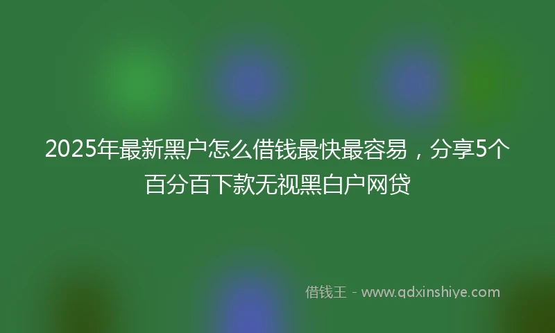 2025年最新黑户怎么借钱最快最容易，分享5个百分百下款无视黑白户网贷